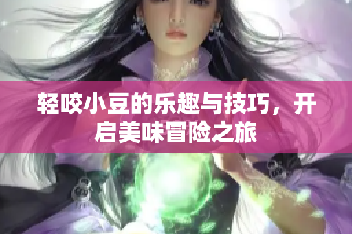 轻咬小豆的乐趣与技巧，开启美味冒险之旅