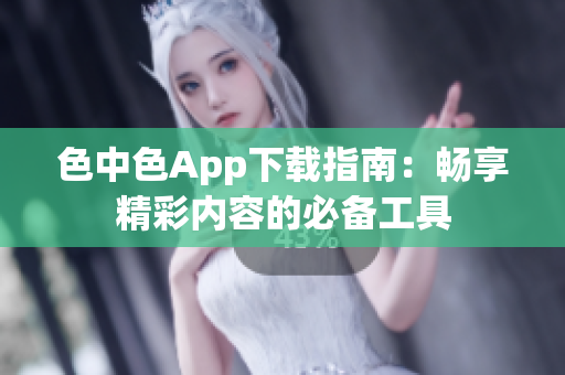 色中色App下载指南：畅享精彩内容的必备工具