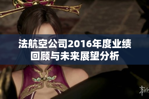 法航空公司2016年度业绩回顾与未来展望分析