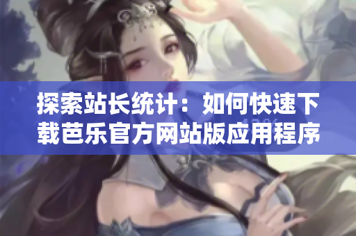 探索站长统计：如何快速下载芭乐官方网站版应用程序