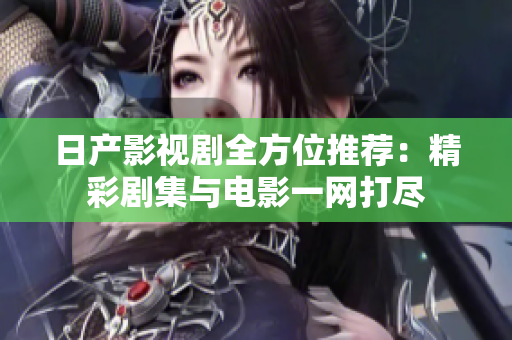 日产影视剧全方位推荐：精彩剧集与电影一网打尽