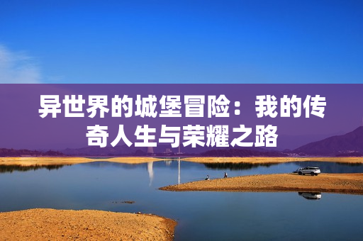 异世界的城堡冒险：我的传奇人生与荣耀之路