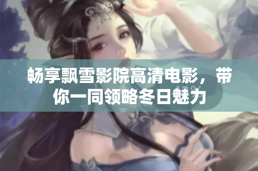 畅享飘雪影院高清电影，带你一同领略冬日魅力