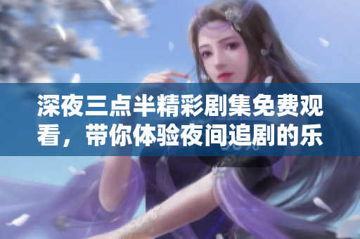 深夜三点半精彩剧集免费观看，带你体验夜间追剧的乐趣