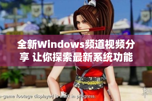 全新Windows频道视频分享 让你探索最新系统功能与技巧