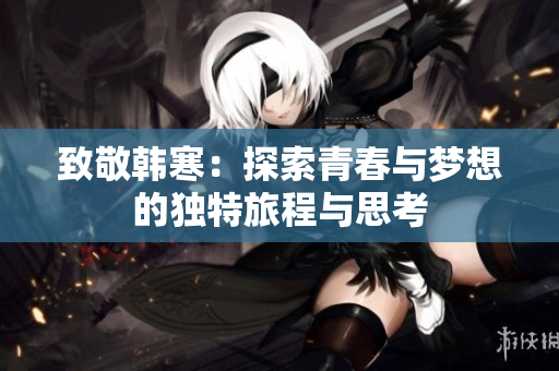 致敬韩寒：探索青春与梦想的独特旅程与思考