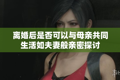 离婚后是否可以与母亲共同生活如夫妻般亲密探讨