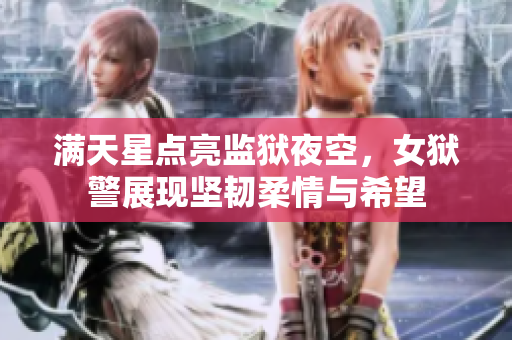 满天星点亮监狱夜空，女狱警展现坚韧柔情与希望