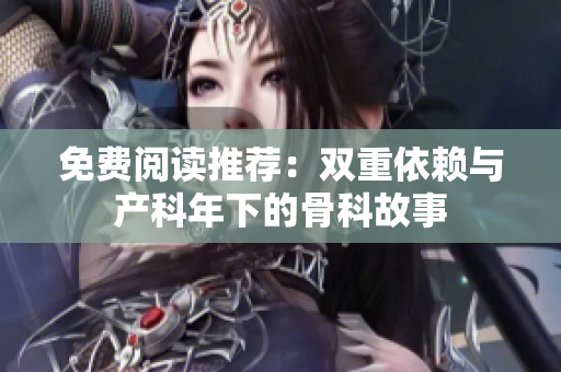 免费阅读推荐：双重依赖与产科年下的骨科故事