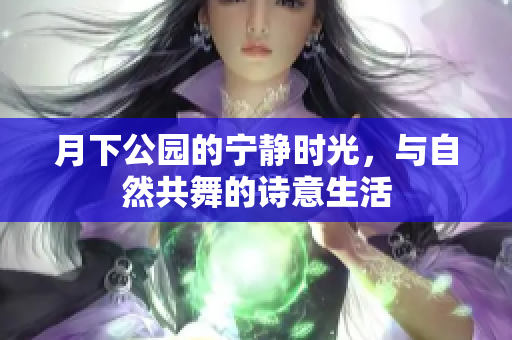 月下公园的宁静时光，与自然共舞的诗意生活