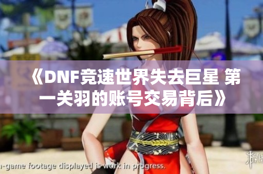 《DNF竞速世界失去巨星 第一关羽的账号交易背后》