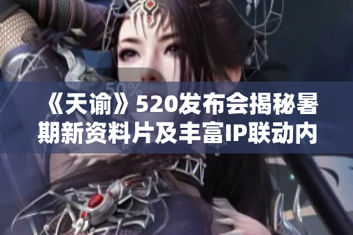 《天谕》520发布会揭秘暑期新资料片及丰富IP联动内容
