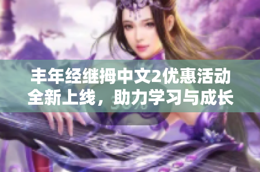丰年经继拇中文2优惠活动全新上线，助力学习与成长