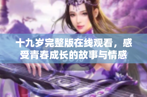 十九岁完整版在线观看，感受青春成长的故事与情感