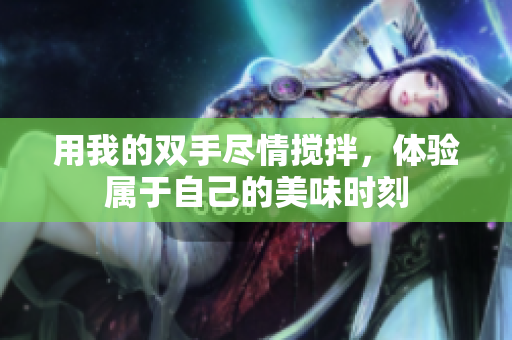 用我的双手尽情搅拌，体验属于自己的美味时刻