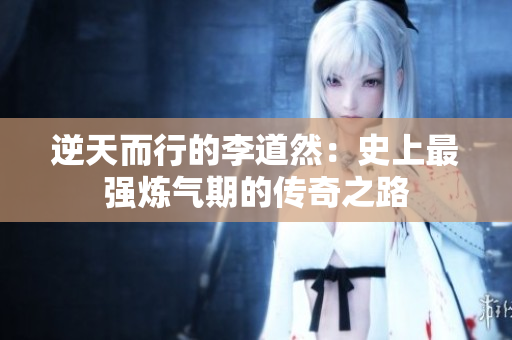 逆天而行的李道然：史上最强炼气期的传奇之路