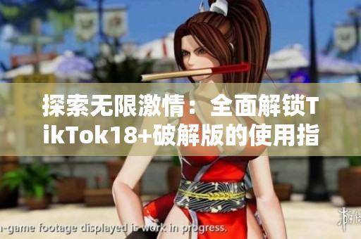 探索无限激情：全面解锁TikTok18+破解版的使用指南
