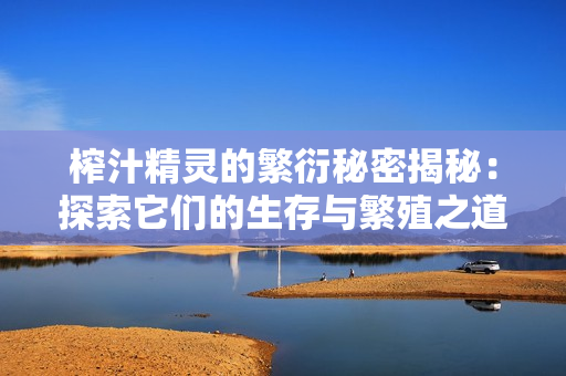 榨汁精灵的繁衍秘密揭秘：探索它们的生存与繁殖之道