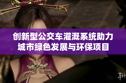 创新型公交车灌溉系统助力城市绿色发展与环保项目