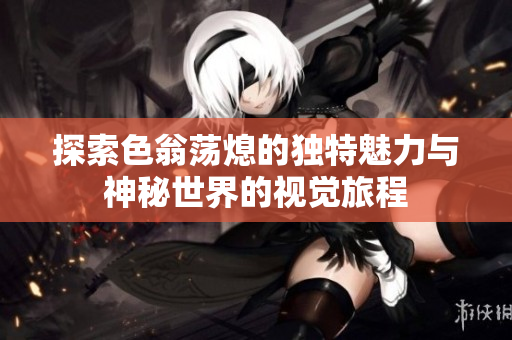 探索色翁荡熄的独特魅力与神秘世界的视觉旅程
