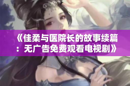 《佳柔与医院长的故事续篇：无广告免费观看电视剧》