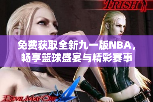 免费获取全新九一版NBA，畅享篮球盛宴与精彩赛事