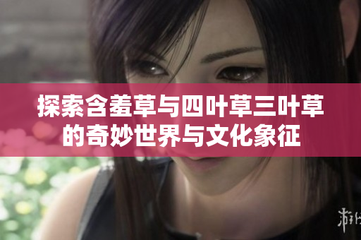 探索含羞草与四叶草三叶草的奇妙世界与文化象征
