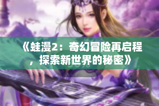 《蛙漫2：奇幻冒险再启程，探索新世界的秘密》
