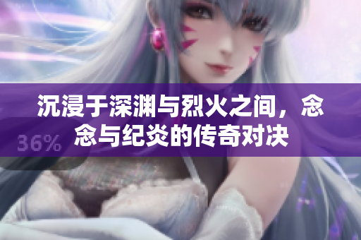 沉浸于深渊与烈火之间，念念与纪炎的传奇对决