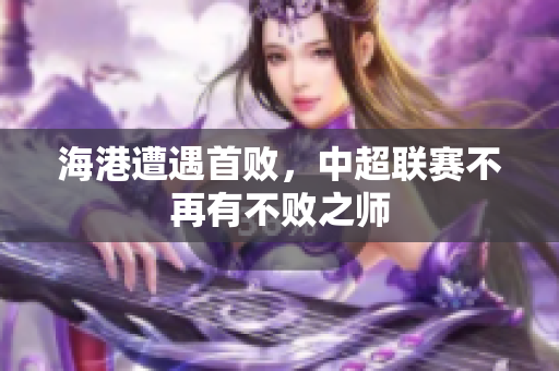 海港遭遇首败，中超联赛不再有不败之师