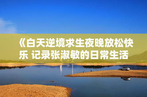 《白天逆境求生夜晚放松快乐 记录张淑敏的日常生活》