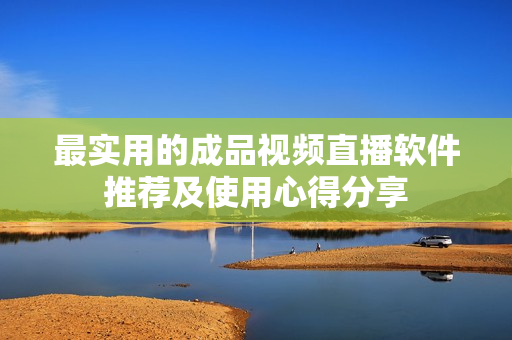 最实用的成品视频直播软件推荐及使用心得分享