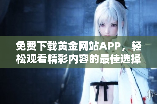 免费下载黄金网站APP，轻松观看精彩内容的最佳选择