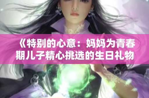 《特别的心意：妈妈为青春期儿子精心挑选的生日礼物》