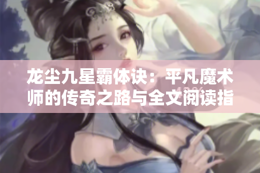龙尘九星霸体诀：平凡魔术师的传奇之路与全文阅读指南