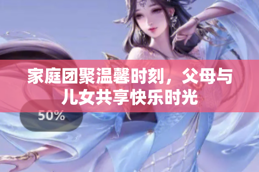 家庭团聚温馨时刻，父母与儿女共享快乐时光