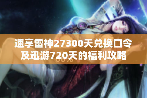 速享雷神27300天兑换口令及迅游720天的福利攻略