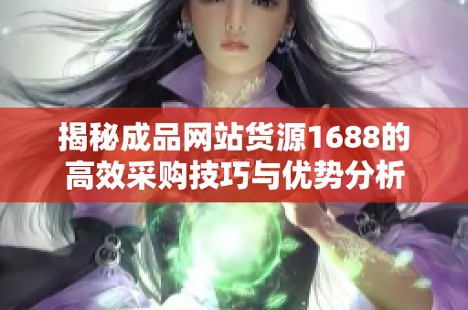揭秘成品网站货源1688的高效采购技巧与优势分析