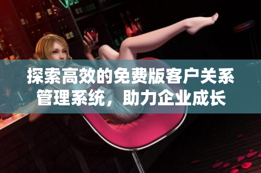 探索高效的免费版客户关系管理系统，助力企业成长