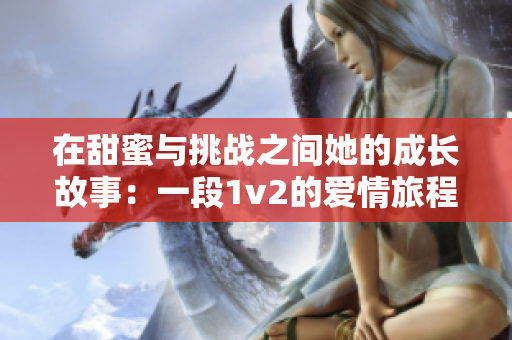 在甜蜜与挑战之间她的成长故事：一段1v2的爱情旅程