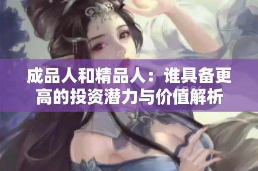 成品人和精品人：谁具备更高的投资潜力与价值解析