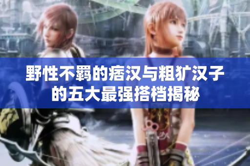 野性不羁的痞汉与粗犷汉子的五大最强搭档揭秘
