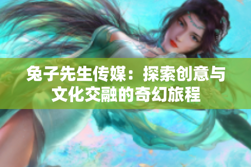兔子先生传媒：探索创意与文化交融的奇幻旅程