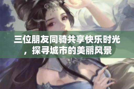 三位朋友同骑共享快乐时光，探寻城市的美丽风景