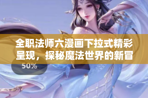 全职法师六漫画下拉式精彩呈现，探秘魔法世界的新冒险