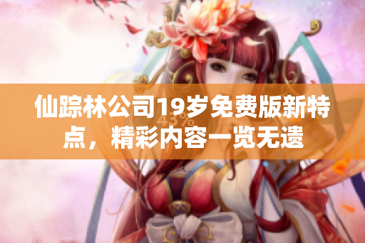 仙踪林公司19岁免费版新特点，精彩内容一览无遗