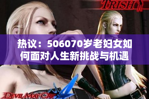 热议：506070岁老妇女如何面对人生新挑战与机遇