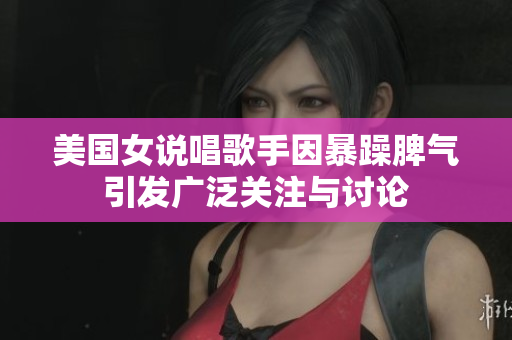 美国女说唱歌手因暴躁脾气引发广泛关注与讨论