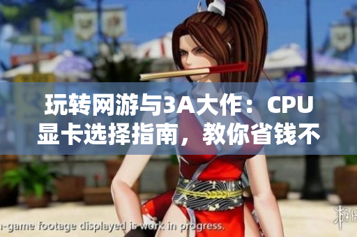 玩转网游与3A大作：CPU显卡选择指南，教你省钱不踩雷