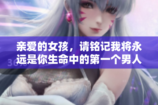 亲爱的女孩，请铭记我将永远是你生命中的第一个男人
